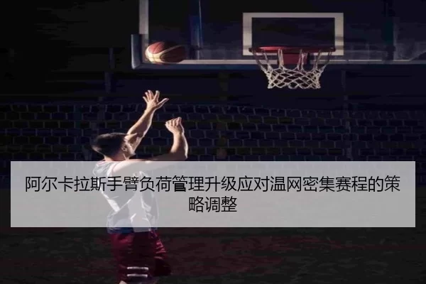阿尔卡拉斯手臂负荷管理升级应对温网密集赛程的策略调整