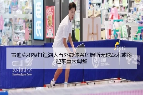 雷迪克积极打造湖人五外线体系詹姆斯无球战术或将迎来重大调整