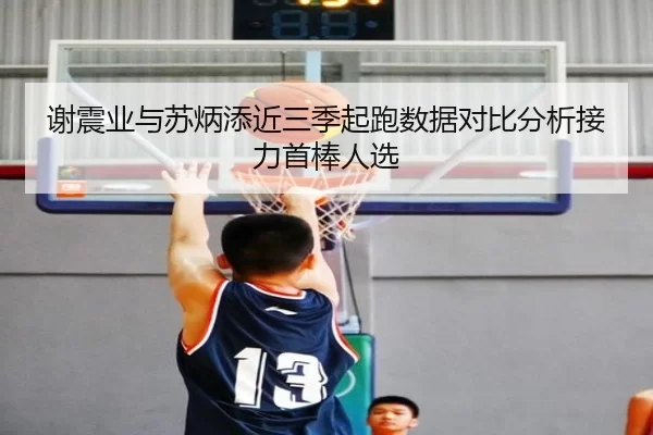 谢震业与苏炳添近三季起跑数据对比分析接力首棒人选